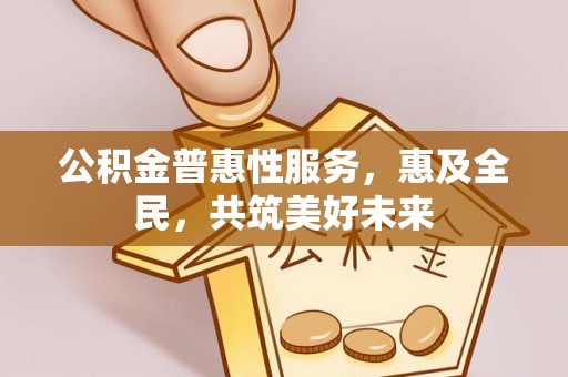 原平公积金普惠性服务，惠及全民，共筑美好未来