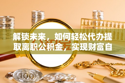 原平解锁未来，如何轻松代办提取离职公积金，实现财富自由的第一步