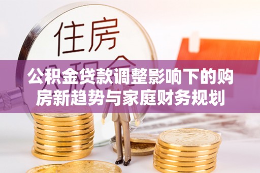 原平公积金贷款调整影响下的购房新趋势与家庭财务规划