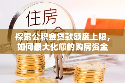 原平探索公积金贷款额度上限，如何最大化您的购房资金