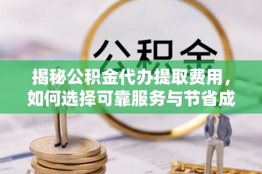 原平揭秘公积金代办提取费用，如何选择可靠服务与节省成本
