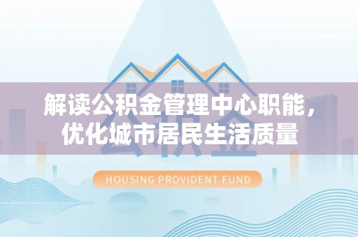 原平解读公积金管理中心职能，优化城市居民生活质量