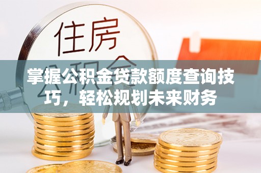 原平掌握公积金贷款额度查询技巧，轻松规划未来财务
