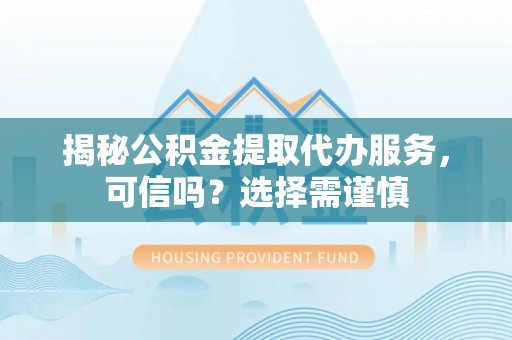 原平揭秘公积金提取代办服务，可信吗？选择需谨慎