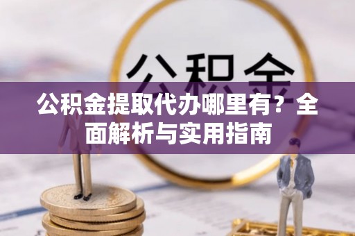 原平公积金提取代办哪里有？全面解析与实用指南