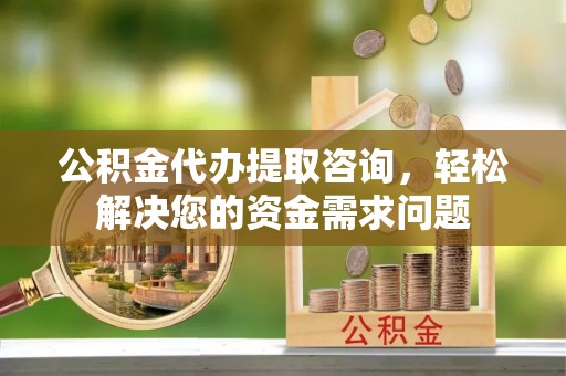 原平公积金代办提取咨询，轻松解决您的资金需求问题