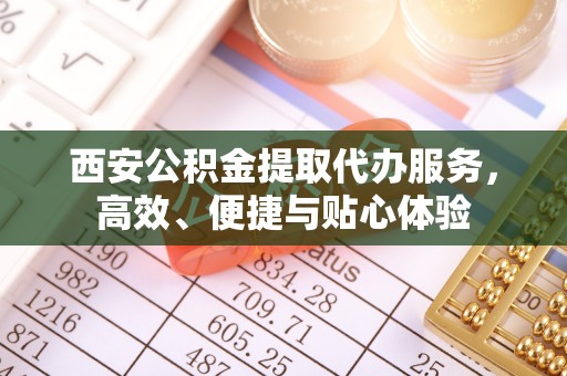 原平西安公积金提取代办服务，高效、便捷与贴心体验