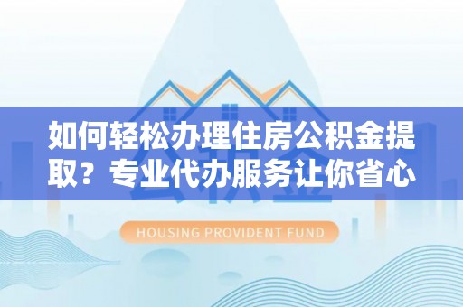 原平如何轻松办理住房公积金提取？专业代办服务让你省心无忧