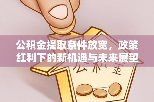 原平公积金提取条件放宽，政策红利下的新机遇与未来展望