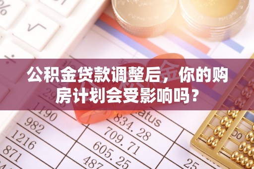 原平公积金贷款调整后，你的购房计划会受影响吗？