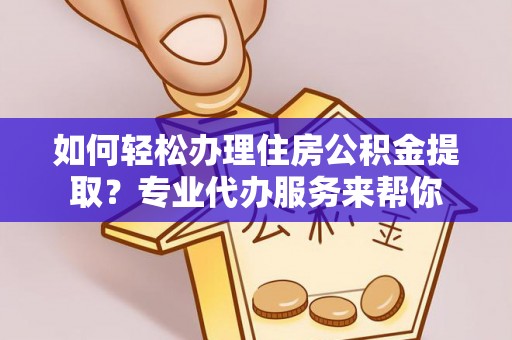 原平如何轻松办理住房公积金提取？专业代办服务来帮你