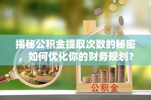 原平揭秘公积金提取次数的秘密，如何优化你的财务规划？