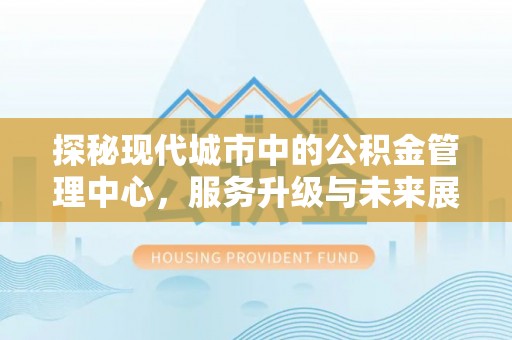 原平探秘现代城市中的公积金管理中心，服务升级与未来展望