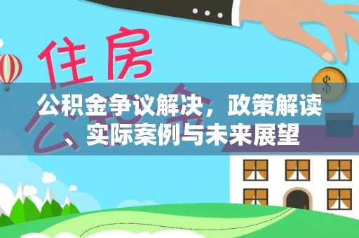 原平公积金争议解决，政策解读、实际案例与未来展望