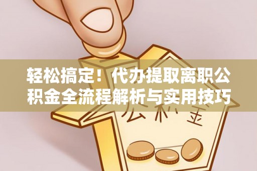 原平轻松搞定！代办提取离职公积金全流程解析与实用技巧