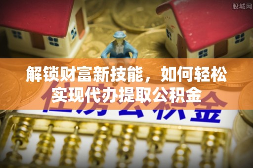 原平解锁财富新技能，如何轻松实现代办提取公积金
