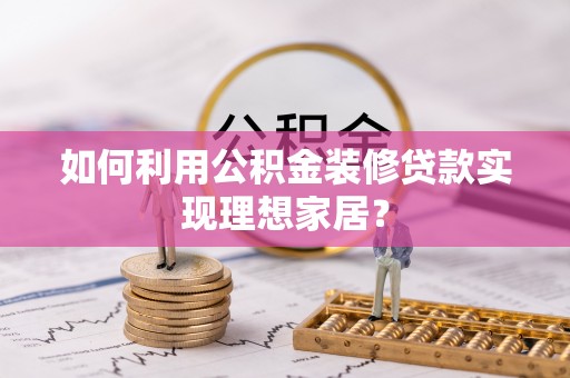 原平如何利用公积金装修贷款实现理想家居？