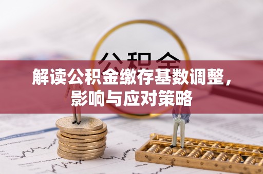 原平解读公积金缴存基数调整，影响与应对策略