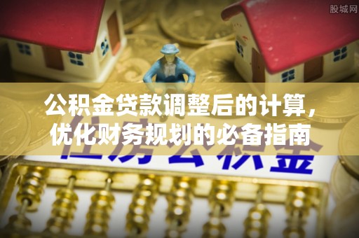 原平公积金贷款调整后的计算，优化财务规划的必备指南