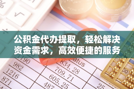 原平公积金代办提取，轻松解决资金需求，高效便捷的服务选择