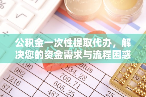 原平公积金一次性提取代办，解决您的资金需求与流程困惑