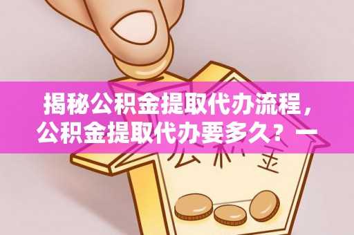 原平揭秘公积金提取代办流程，公积金提取代办要多久？一文读懂