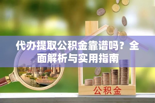 原平代办提取公积金靠谱吗？全面解析与实用指南