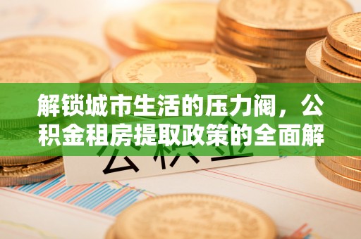 原平解锁城市生活的压力阀，公积金租房提取政策的全面解析与实践指南