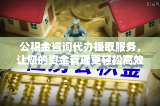 原平公积金咨询代办提取服务，让您的资金管理更轻松高效