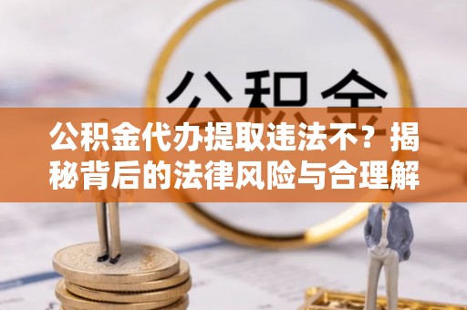原平公积金代办提取违法不？揭秘背后的法律风险与合理解决方案