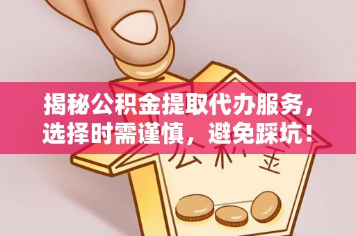 原平揭秘公积金提取代办服务，选择时需谨慎，避免踩坑！