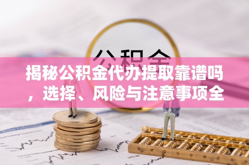 原平揭秘公积金代办提取靠谱吗，选择、风险与注意事项全解析