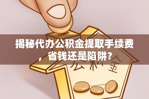 原平揭秘代办公积金提取手续费，省钱还是陷阱？