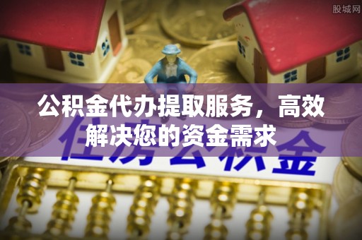 原平公积金代办提取服务，高效解决您的资金需求