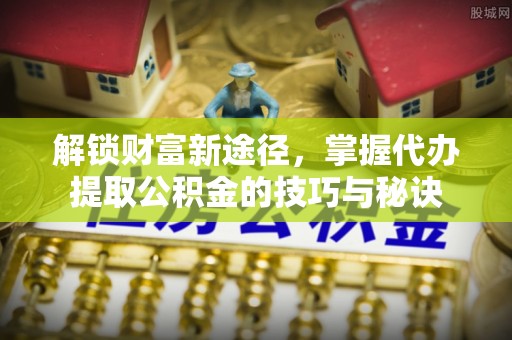 原平解锁财富新途径，掌握代办提取公积金的技巧与秘诀