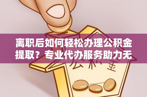 原平离职后如何轻松办理公积金提取？专业代办服务助力无忧