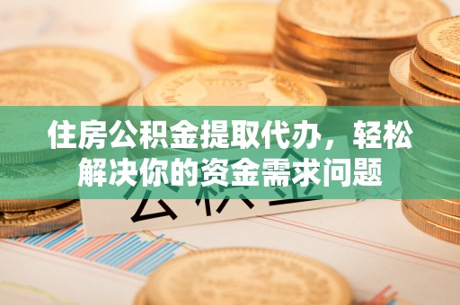 原平住房公积金提取代办，轻松解决你的资金需求问题