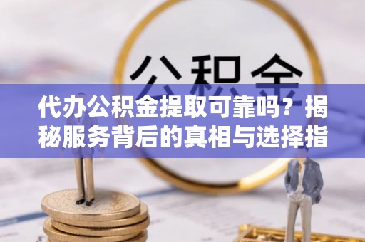 原平代办公积金提取可靠吗？揭秘服务背后的真相与选择指南