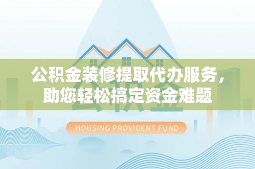 原平公积金装修提取代办服务，助您轻松搞定资金难题