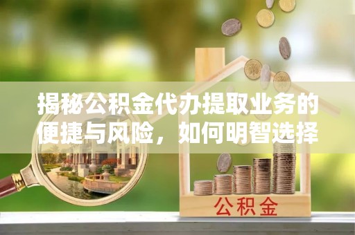 原平揭秘公积金代办提取业务的便捷与风险，如何明智选择？