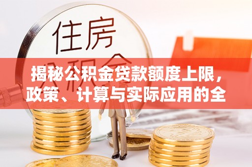 原平揭秘公积金贷款额度上限，政策、计算与实际应用的全面解析