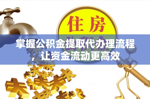 原平掌握公积金提取代办理流程，让资金流动更高效