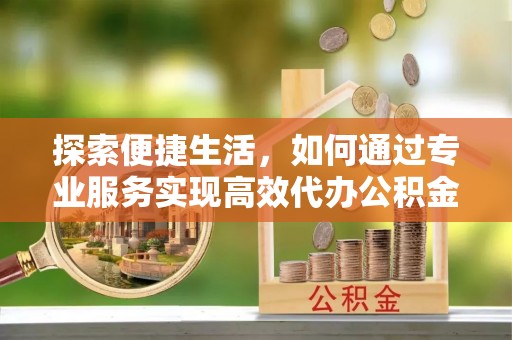 原平探索便捷生活，如何通过专业服务实现高效代办公积金提取