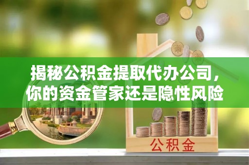 原平揭秘公积金提取代办公司，你的资金管家还是隐性风险？