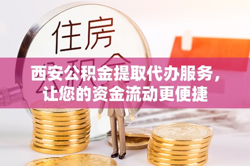 原平西安公积金提取代办服务，让您的资金流动更便捷