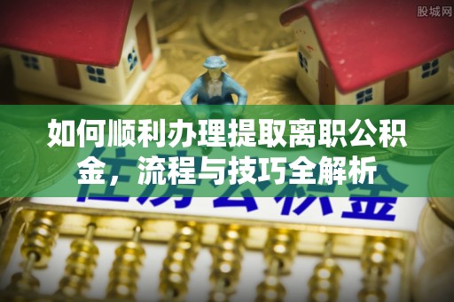 原平如何顺利办理提取离职公积金，流程与技巧全解析