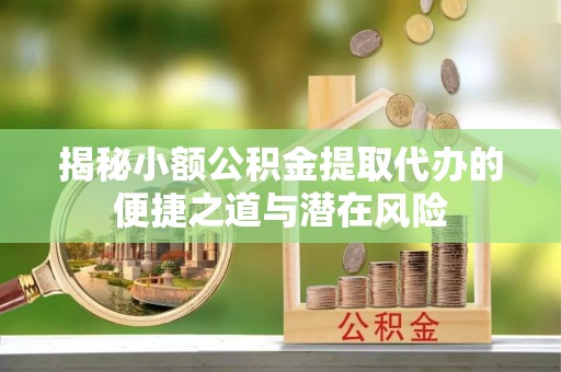 原平揭秘小额公积金提取代办的便捷之道与潜在风险