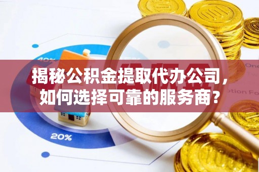 原平揭秘公积金提取代办公司，如何选择可靠的服务商？