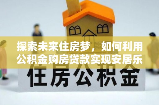 原平探索未来住房梦，如何利用公积金购房贷款实现安居乐业