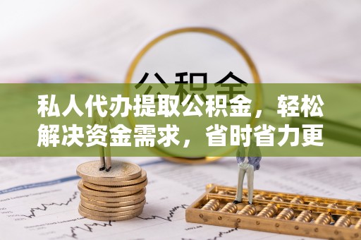 原平私人代办提取公积金，轻松解决资金需求，省时省力更高效